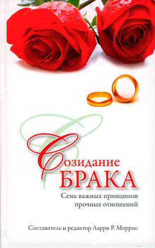 Созидание брака. Семь важных принципов прочных отношений. Ларри Р. Моррис