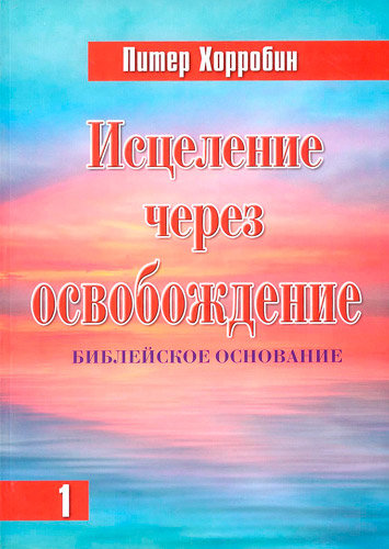 Исцеление через освобождение. Часть 1. Питер Хорробин