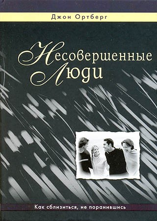 Несовершенные люди. Как сблизиться, не поранившись. Джон Ортберг 